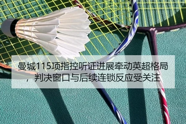 曼城115项指控听证进展牵动英超格局，判决窗口与后续连锁反应受关注